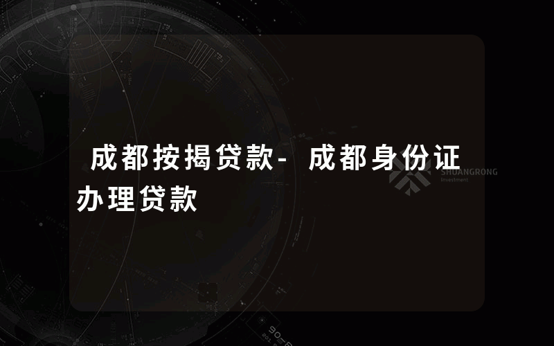 成都按揭贷款-成都身份证办理贷款