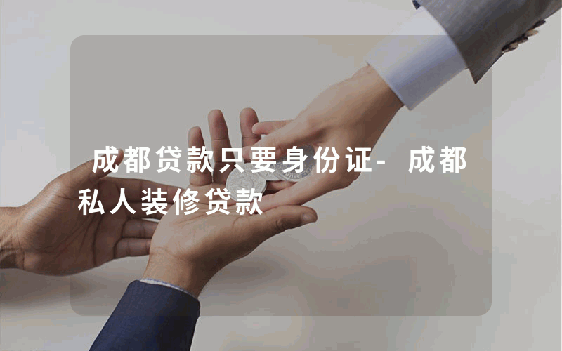 成都贷款只要身份证-成都私人装修贷款