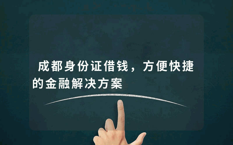 成都身份证借钱，方便快捷的金融解决方案